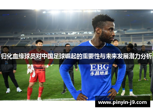 归化血缘球员对中国足球崛起的重要性与未来发展潜力分析 归化血缘球员对中国足球崛起的重要性与未来发展潜力分析