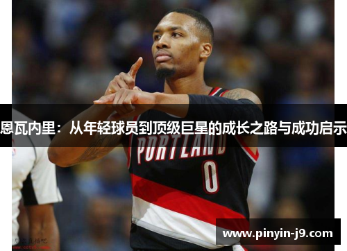 恩瓦内里：从年轻球员到顶级巨星的成长之路与成功启示