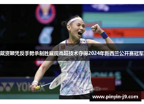 戴资颖凭反手劈杀制胜展现高超技术夺得2024年新西兰公开赛冠军