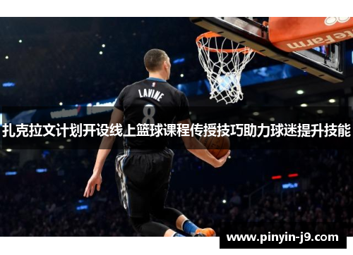 扎克拉文计划开设线上篮球课程传授技巧助力球迷提升技能 扎克拉文计划开设线上篮球课程传授技巧助力球迷提升技能