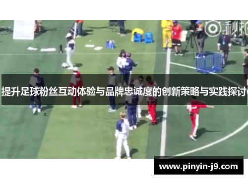 提升足球粉丝互动体验与品牌忠诚度的创新策略与实践探讨