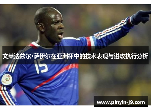 文莱法兹尔·萨伊尔在亚洲杯中的技术表现与进攻执行分析