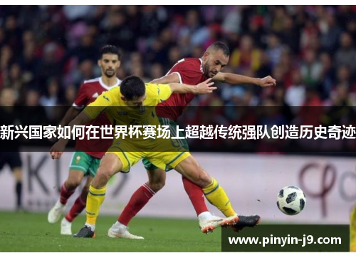 新兴国家如何在世界杯赛场上超越传统强队创造历史奇迹