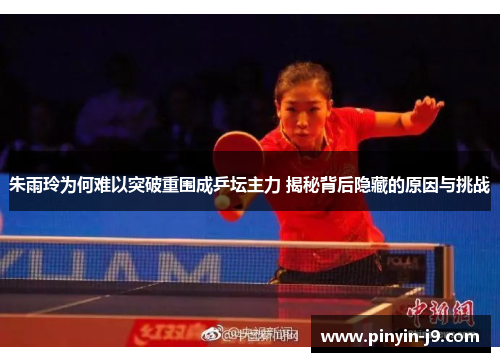 朱雨玲为何难以突破重围成乒坛主力 揭秘背后隐藏的原因与挑战 朱雨玲为何难以突破重围成乒坛主力 揭秘背后隐藏的原因与挑战