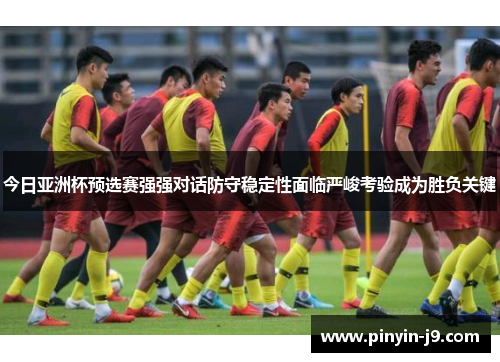 今日亚洲杯预选赛强强对话防守稳定性面临严峻考验成为胜负关键 今日亚洲杯预选赛强强对话防守稳定性面临严峻考验成为胜负关键