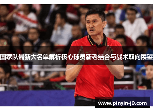 国家队最新大名单解析核心球员新老结合与战术取向展望 国家队最新大名单解析核心球员新老结合与战术取向展望