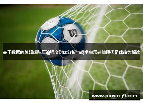 基于数据的英超球队压迫强度对比分析与战术启示延伸现代足球趋势解读 基于数据的英超球队压迫强度对比分析与战术启示延伸现代足球趋势解读