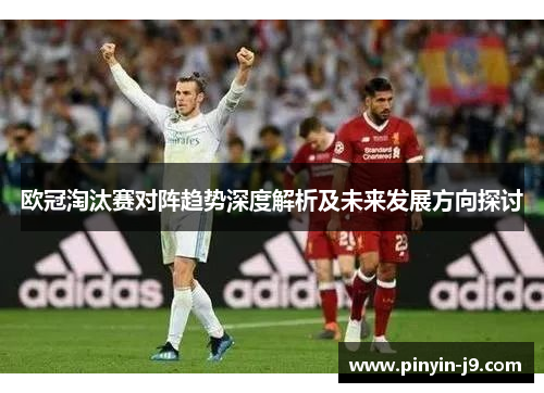 欧冠淘汰赛对阵趋势深度解析及未来发展方向探讨