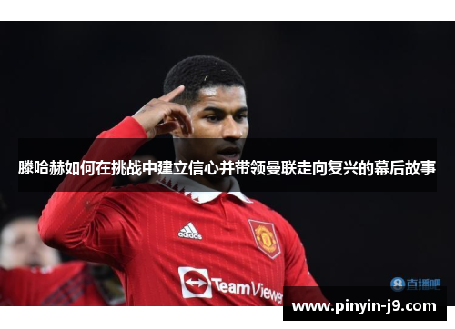 滕哈赫如何在挑战中建立信心并带领曼联走向复兴的幕后故事