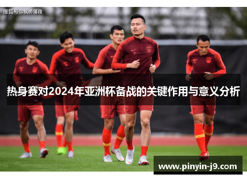热身赛对2024年亚洲杯备战的关键作用与意义分析 热身赛对2024年亚洲杯备战的关键作用与意义分析