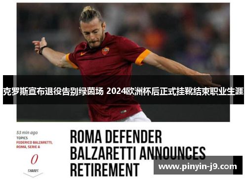 克罗斯宣布退役告别绿茵场 2024欧洲杯后正式挂靴结束职业生涯 克罗斯宣布退役告别绿茵场 2024欧洲杯后正式挂靴结束职业生涯