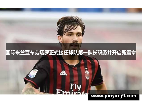 国际米兰宣布劳塔罗正式接任球队第一队长职务并开启新篇章 国际米兰宣布劳塔罗正式接任球队第一队长职务并开启新篇章