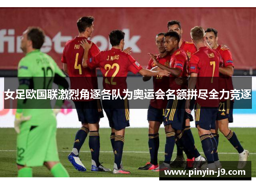 女足欧国联激烈角逐各队为奥运会名额拼尽全力竞逐