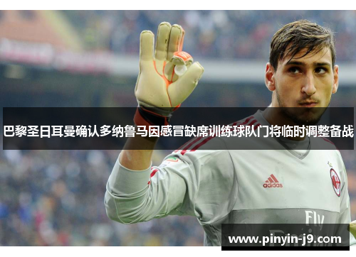 巴黎圣日耳曼确认多纳鲁马因感冒缺席训练球队门将临时调整备战 巴黎圣日耳曼确认多纳鲁马因感冒缺席训练球队门将临时调整备战