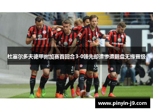 杜塞尔多夫德甲附加赛首回合3-0领先却遭惨遭翻盘无缘晋级 杜塞尔多夫德甲附加赛首回合3-0领先却遭惨遭翻盘无缘晋级