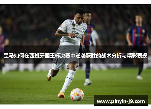 皇马如何在西班牙国王杯决赛中逆袭获胜的战术分析与精彩表现 皇马如何在西班牙国王杯决赛中逆袭获胜的战术分析与精彩表现