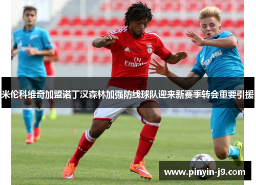 米伦科维奇加盟诺丁汉森林加强防线球队迎来新赛季转会重要引援