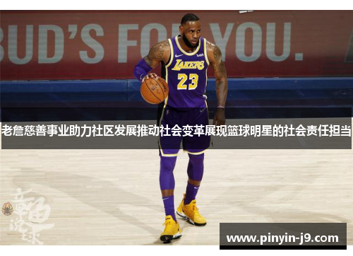 老詹慈善事业助力社区发展推动社会变革展现篮球明星的社会责任担当