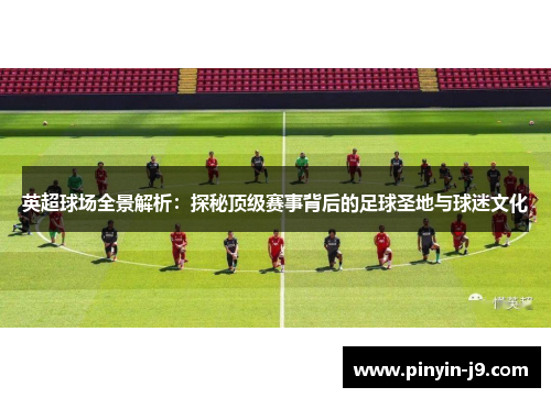 英超球场全景解析：探秘顶级赛事背后的足球圣地与球迷文化