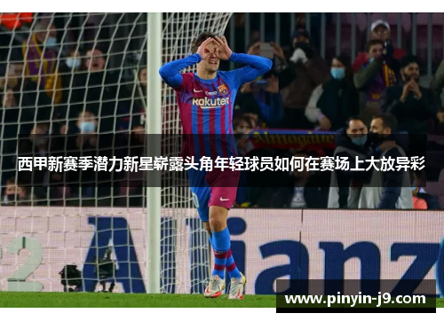 西甲新赛季潜力新星崭露头角年轻球员如何在赛场上大放异彩