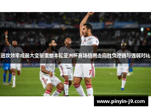 进攻效率成最大变量重塑本轮亚洲杯赛场格局走向胜负逻辑与强弱对比