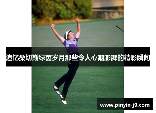追忆桑切斯绿茵岁月那些令人心潮澎湃的精彩瞬间