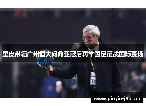 里皮带领广州恒大问鼎亚冠后再掌国足征战国际赛场