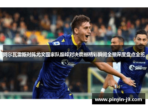 阿尔瓦雷斯对阵尤文国家队巅峰对决震撼精彩瞬间全景深度盘点全览