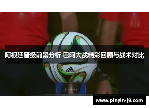 阿根廷晋级前景分析 巴阿大战精彩回顾与战术对比