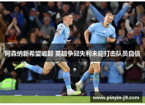 阿森纳新希望崛起 英超争冠失利未能打击队员自信 阿森纳新希望崛起 英超争冠失利未能打击队员自信