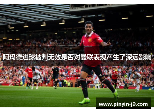 阿玛德进球被判无效是否对曼联表现产生了深远影响