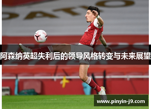 阿森纳英超失利后的领导风格转变与未来展望 阿森纳英超失利后的领导风格转变与未来展望