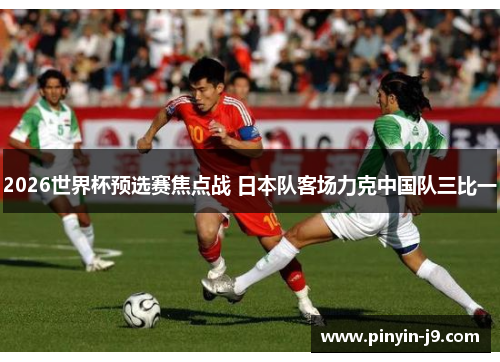2026世界杯预选赛焦点战 日本队客场力克中国队三比一