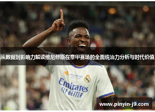 从数据到影响力解读维尼修斯在意甲赛场的全面统治力分析与时代价值 从数据到影响力解读维尼修斯在意甲赛场的全面统治力分析与时代价值