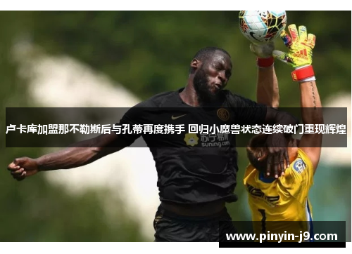 卢卡库加盟那不勒斯后与孔蒂再度携手 回归小魔兽状态连续破门重现辉煌