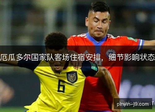 厄瓜多尔国家队客场住宿安排，细节影响状态