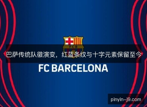 巴萨传统队徽演变,红蓝条纹与十字元素保留至今 巴萨传统队徽演变,红蓝条纹与十字元素保留至今