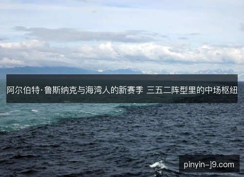 阿尔伯特·鲁斯纳克与海湾人的新赛季 三五二阵型里的中场枢纽 阿尔伯特·鲁斯纳克与海湾人的新赛季 三五二阵型里的中场枢纽
